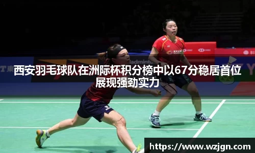 西安羽毛球队在洲际杯积分榜中以67分稳居首位展现强劲实力