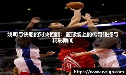 姚明与快船的对决回顾：篮球场上的传奇碰撞与精彩瞬间
