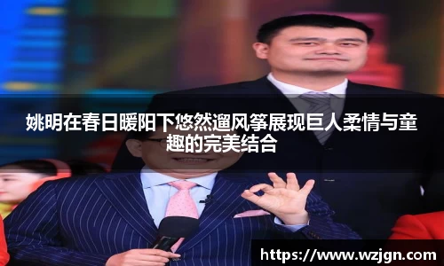 姚明在春日暖阳下悠然遛风筝展现巨人柔情与童趣的完美结合